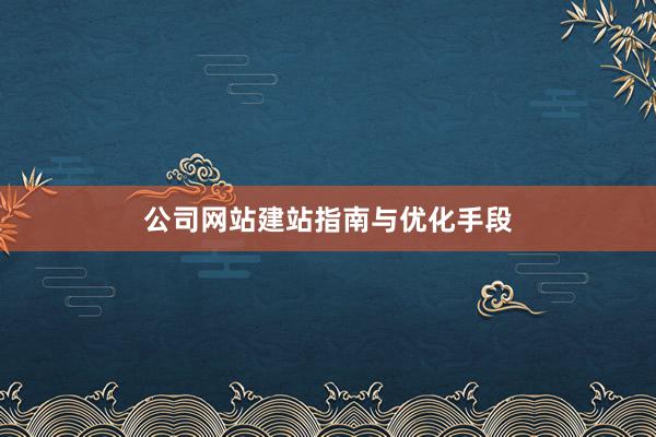 公司网站建站指南与优化手段