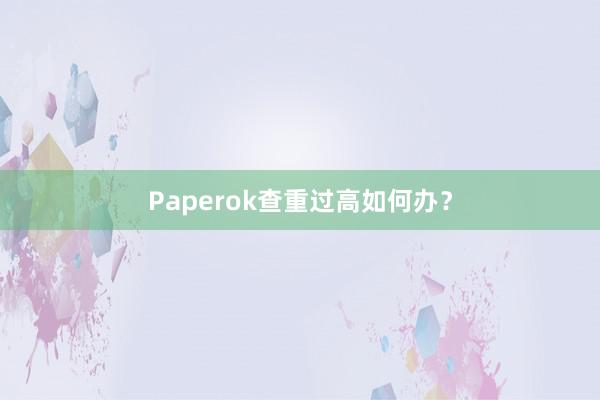 Paperok查重过高如何办?