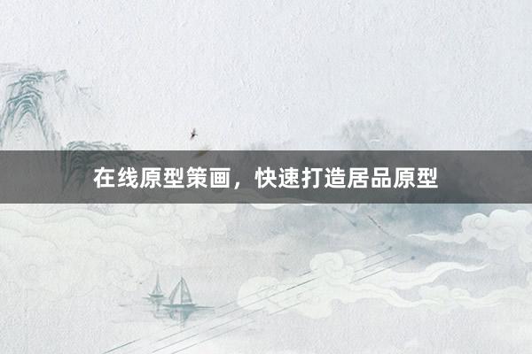 在线原型策画,快速打造居品原型